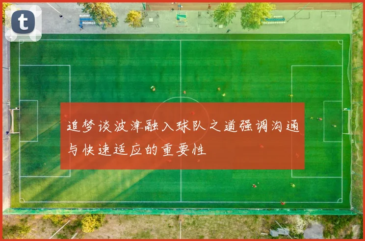 追梦谈波津融入球队之道强调沟通与快速适应的重要性