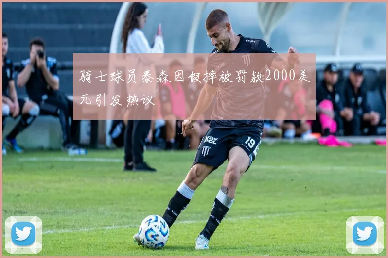 骑士球员泰森因假摔被罚款2000美元引发热议