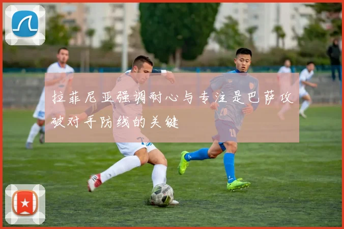 拉菲尼亚强调耐心与专注是巴萨攻破对手防线的关键