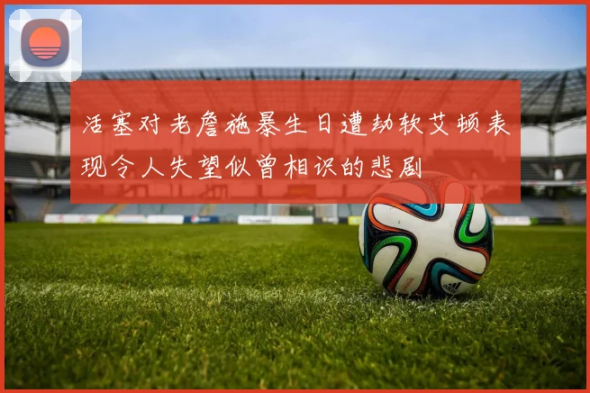 活塞对老詹施暴生日遭劫软艾顿表现令人失望似曾相识的悲剧