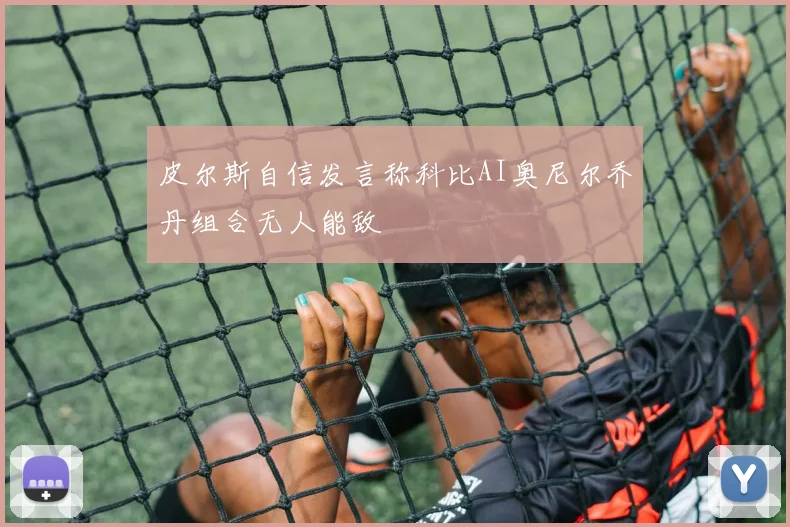 皮尔斯自信发言称科比AI奥尼尔乔丹组合无人能敌