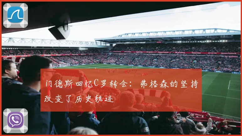 门德斯回忆C罗转会：弗格森的坚持改变了历史轨迹