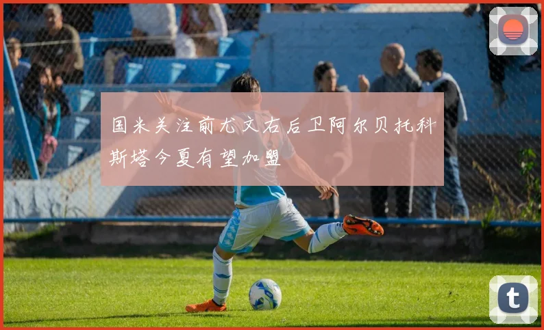 国米关注前尤文右后卫阿尔贝托科斯塔今夏有望加盟