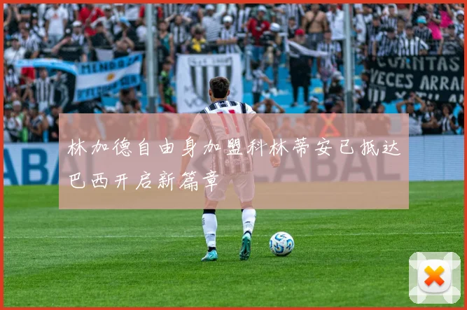 林加德自由身加盟科林蒂安已抵达巴西开启新篇章