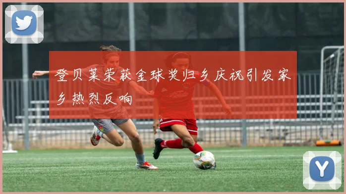 登贝莱荣获金球奖归乡庆祝引发家乡热烈反响