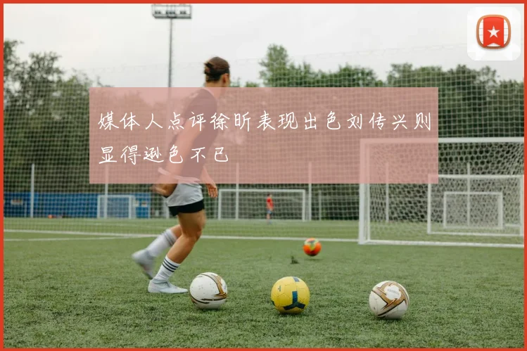 媒体人点评徐昕表现出色刘传兴则显得逊色不已