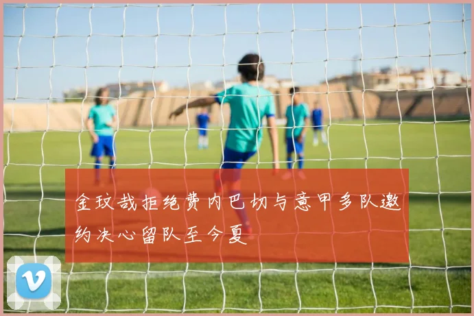 金玟哉拒绝费内巴切与意甲多队邀约决心留队至今夏