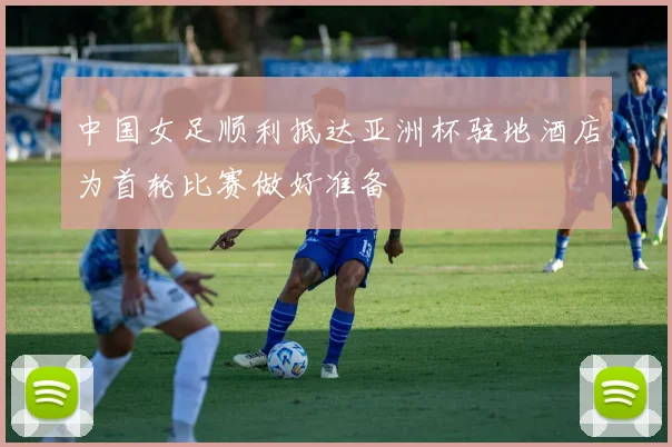 中国女足顺利抵达亚洲杯驻地酒店为首轮比赛做好准备