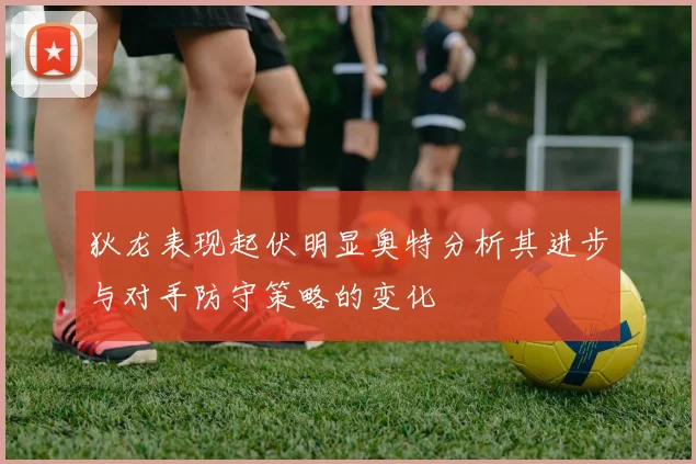狄龙表现起伏明显奥特分析其进步与对手防守策略的变化