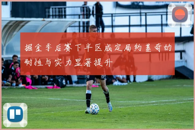 掘金季后赛下半区成定局约基奇的耐性与实力显著提升