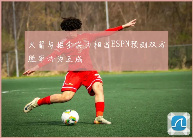 火箭与掘金实力相当ESPN预测双方胜率均为五成