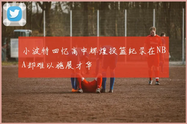 小波特回忆高中辉煌投篮纪录在NBA却难以施展才华