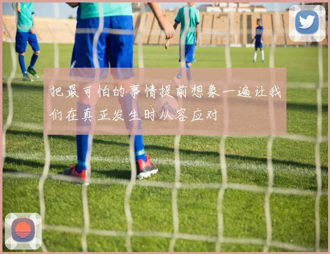 把最可怕的事情提前想象一遍让我们在真正发生时从容应对