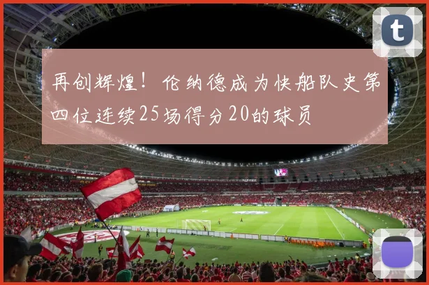 再创辉煌！伦纳德成为快船队史第四位连续25场得分20的球员