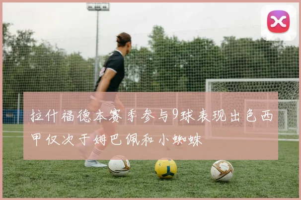 拉什福德本赛季参与9球表现出色西甲仅次于姆巴佩和小蜘蛛
