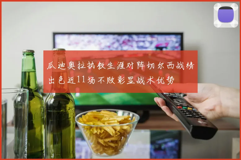 瓜迪奥拉执教生涯对阵切尔西战绩出色近11场不败彰显战术优势
