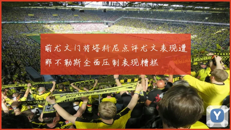 前尤文门将塔科尼点评尤文表现遭那不勒斯全面压制表现糟糕